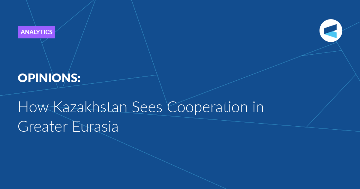 How Kazakhstan Sees Cooperation in Greater Eurasia