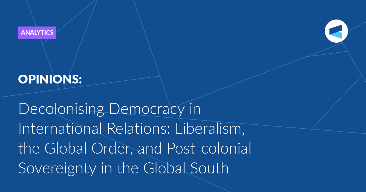 Decolonising Democracy in International Relations: Liberalism, the Global Order, and Post-colonial Sovereignty in the Global South