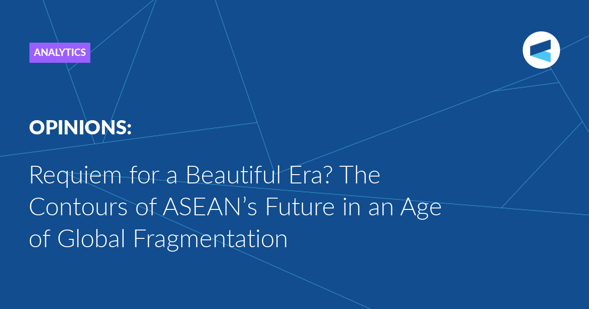 Requiem for a Beautiful Era? The Contours of ASEAN’s Future in an Age of Global Fragmentation