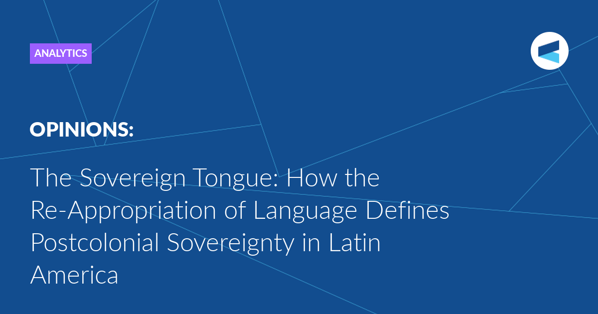 The Sovereign Tongue: How the Re-Appropriation of Language Defines Postcolonial Sovereignty in Latin America