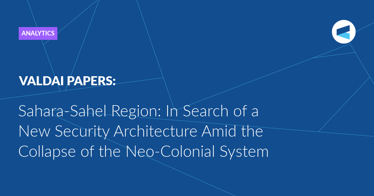 Sahara-Sahel Region: In Search of a New Security Architecture Amid the Collapse of the Neo-Colonial System
