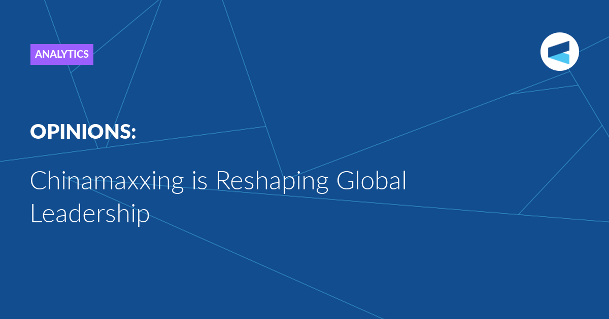 Chinamaxxing is Reshaping Global Leadership