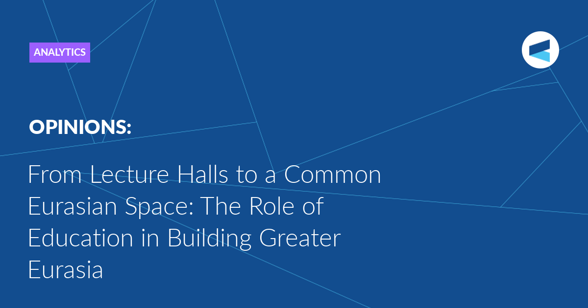 From Lecture Halls to a Common Eurasian Space: The Role of Education in Building Greater Eurasia
