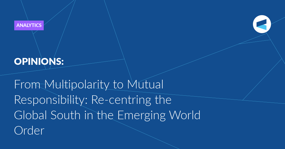 From Multipolarity to Mutual Responsibility: Re-centring the Global South in the Emerging World Order