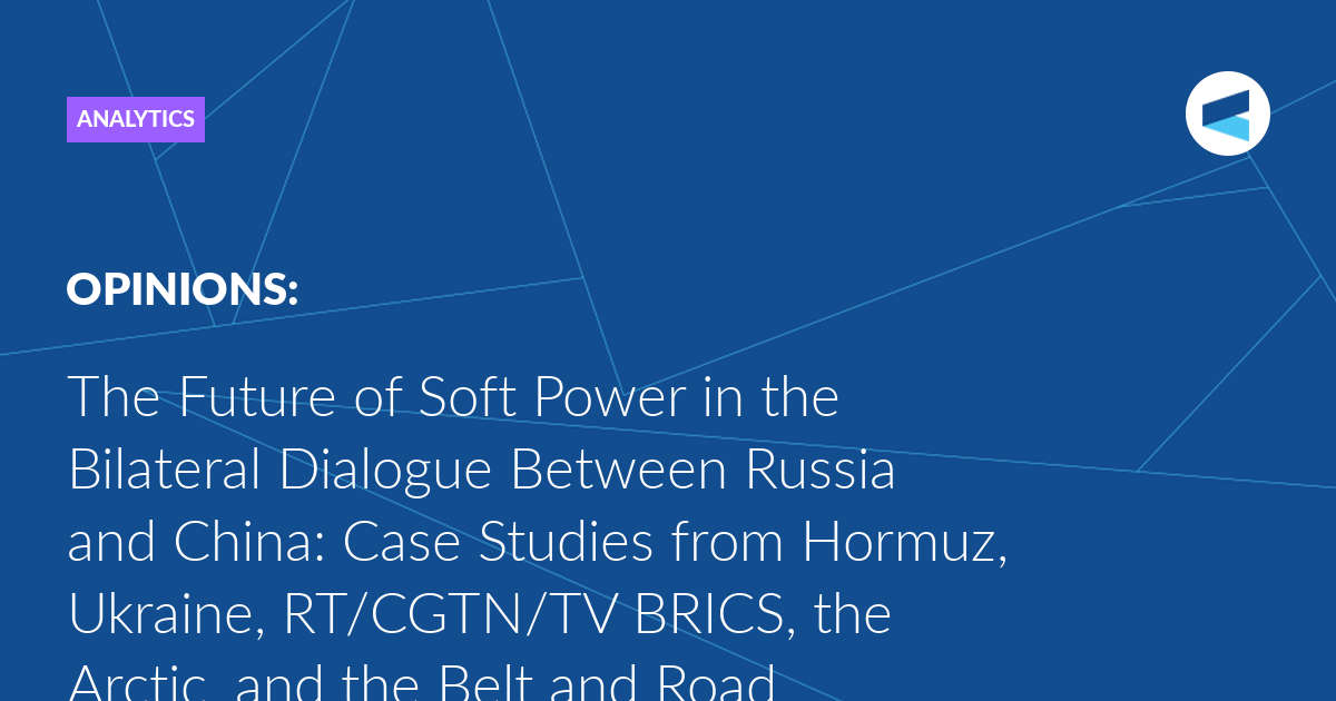 The Future of Soft Power in the Bilateral Dialogue Between Russia and China: Case Studies from Hormuz, Ukraine, RT/CGTN/TV BRICS, the Arctic, and the Belt and Road Initiative