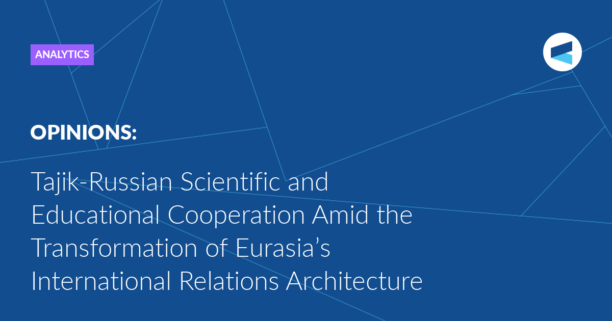 Tajik-Russian Scientific and Educational Cooperation Amid the Transformation of Eurasia’s International Relations Architecture