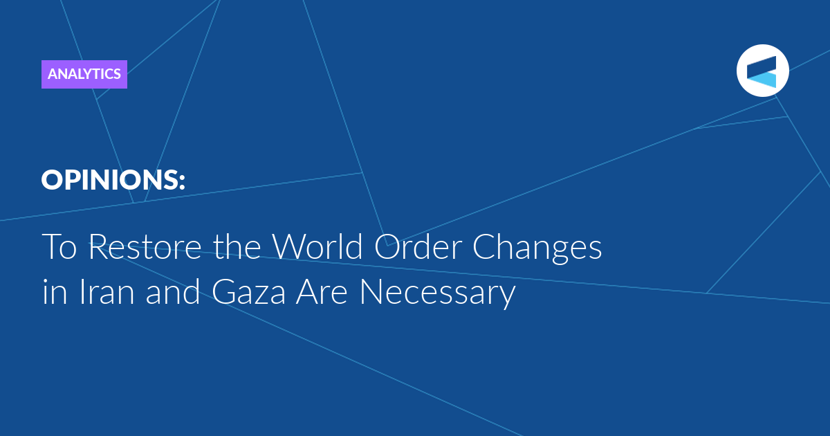 To Restore the World Order Changes in Iran and Gaza Are Necessary