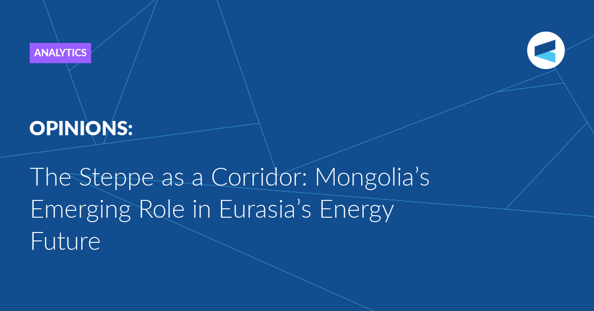The Steppe as a Corridor: Mongolia’s Emerging Role in Eurasia’s Energy Future