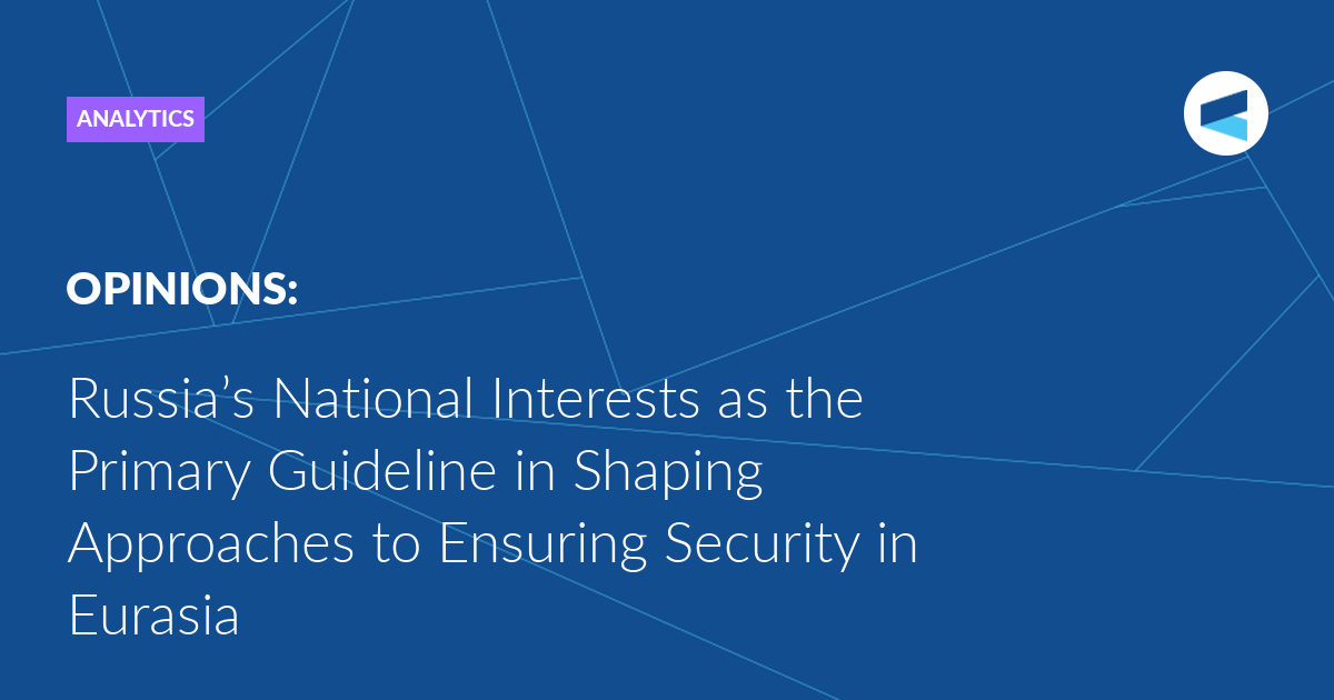 Russia’s National Interests as the Primary Guideline in Shaping Approaches to Ensuring Security in Eurasia
